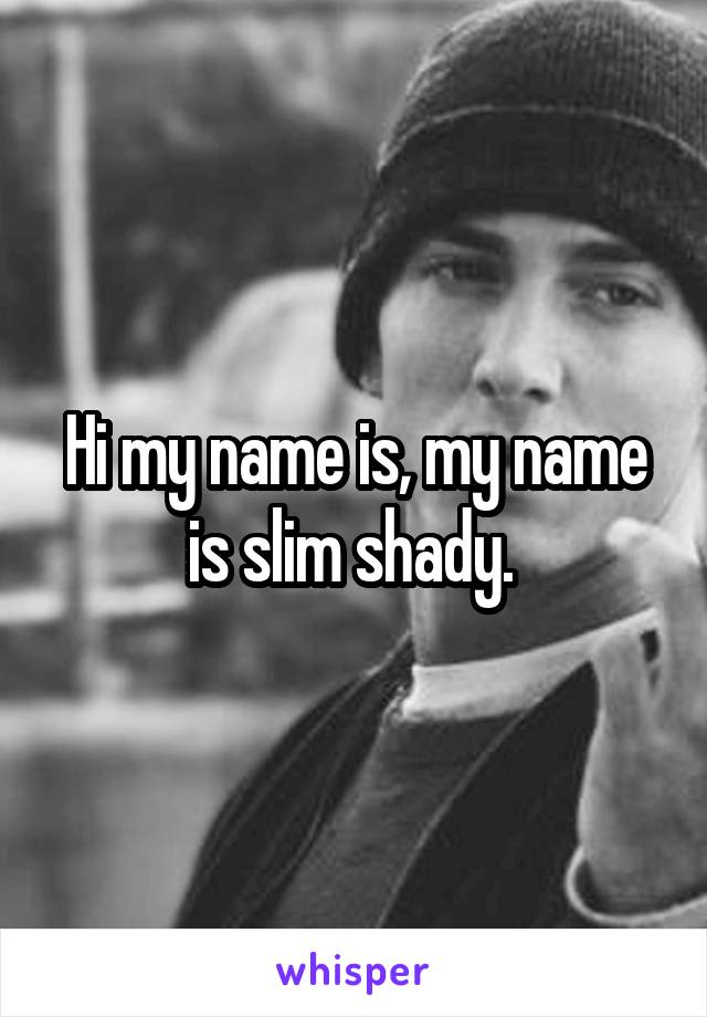 Hi my name is, my name is slim shady. 