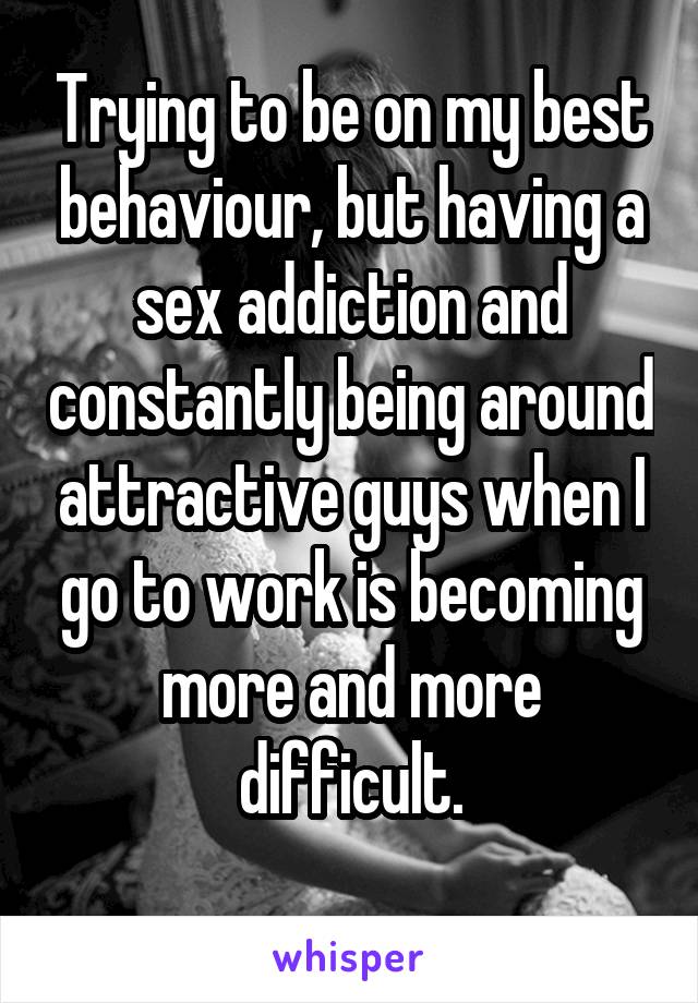 Trying to be on my best behaviour, but having a sex addiction and constantly being around attractive guys when I go to work is becoming more and more difficult.
