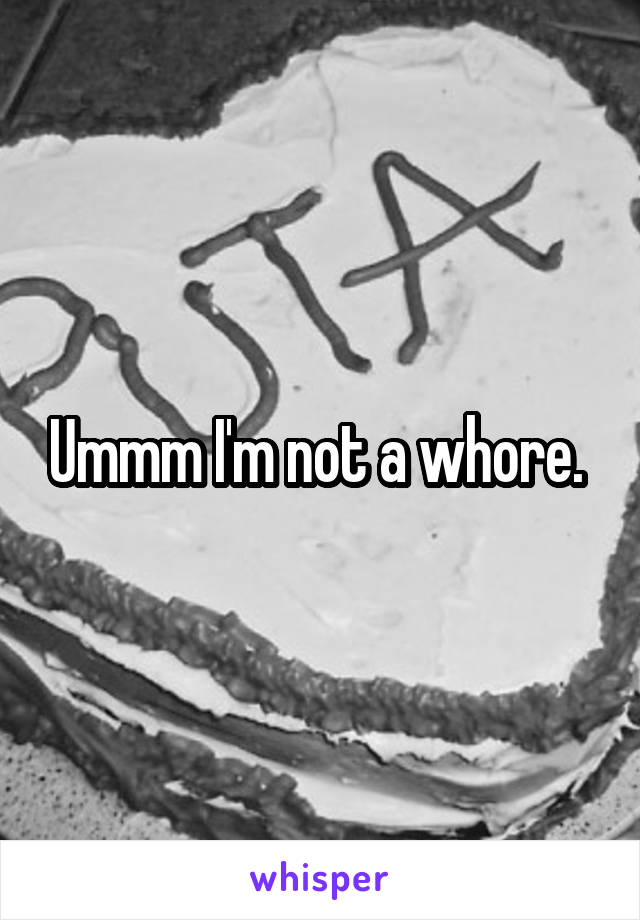 Ummm I'm not a whore. 