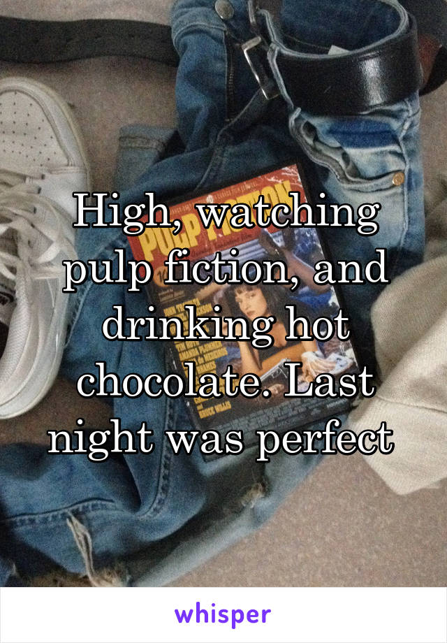 High, watching pulp fiction, and drinking hot chocolate. Last night was perfect 