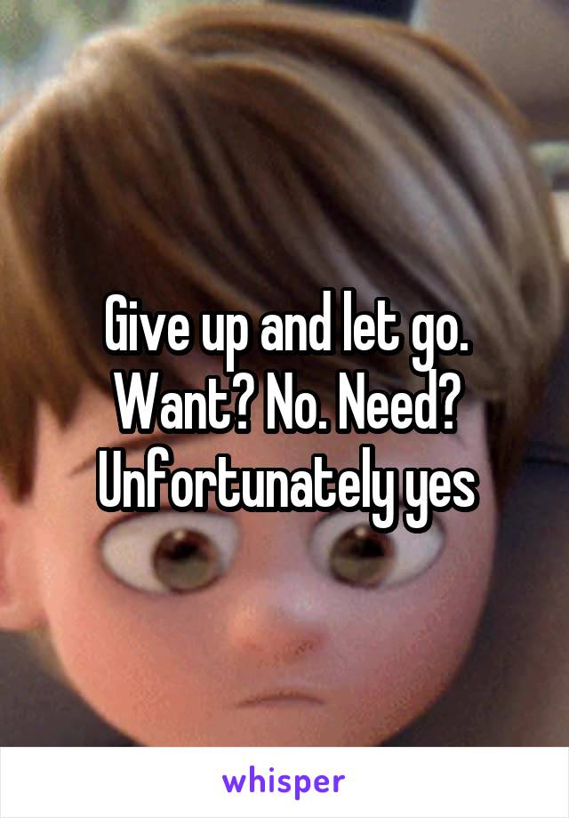 Give up and let go. Want? No. Need? Unfortunately yes
