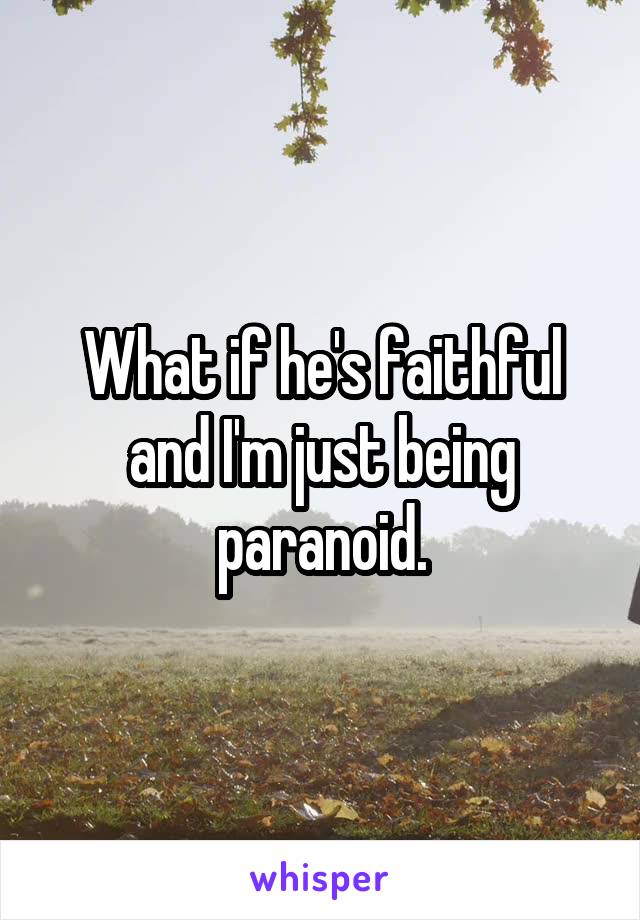 What if he's faithful and I'm just being paranoid.