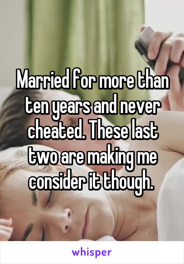 Married for more than ten years and never cheated. These last two are making me consider it though. 