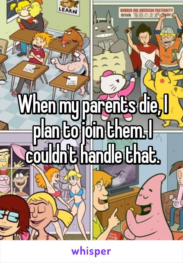 When my parents die, I plan to join them. I couldn't handle that.