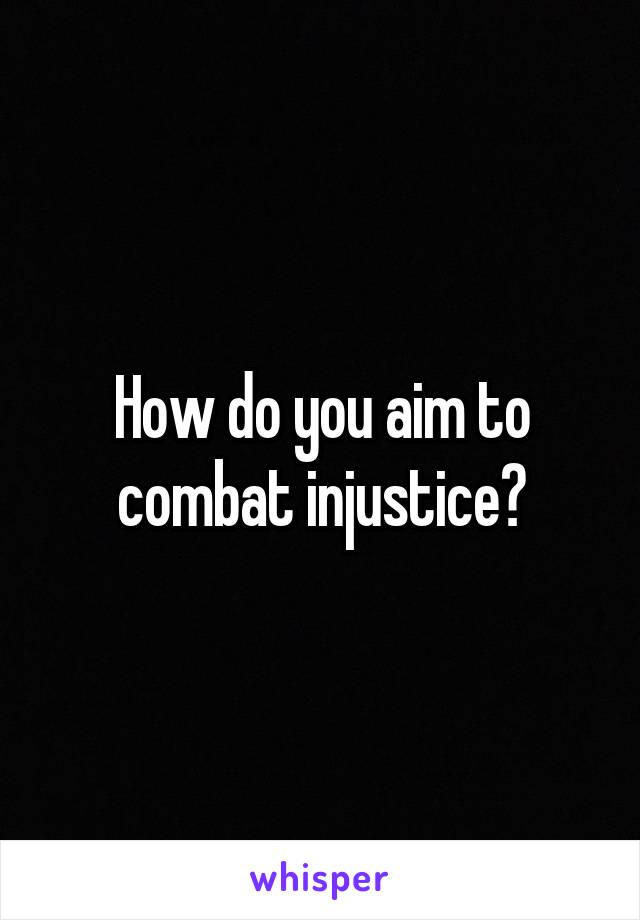 How do you aim to combat injustice?