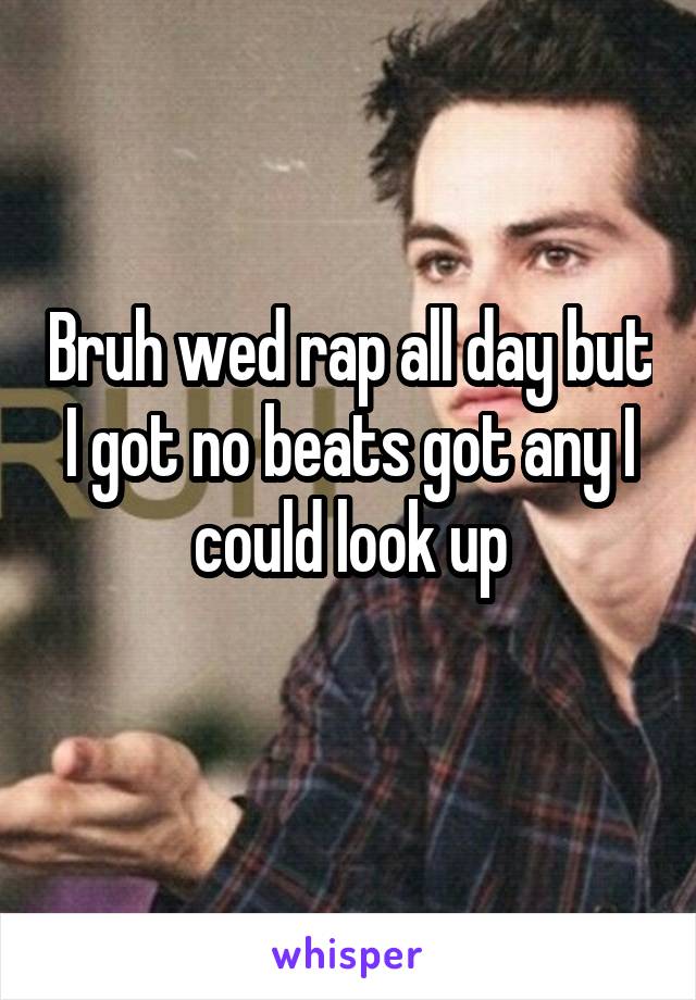 Bruh wed rap all day but I got no beats got any I could look up
