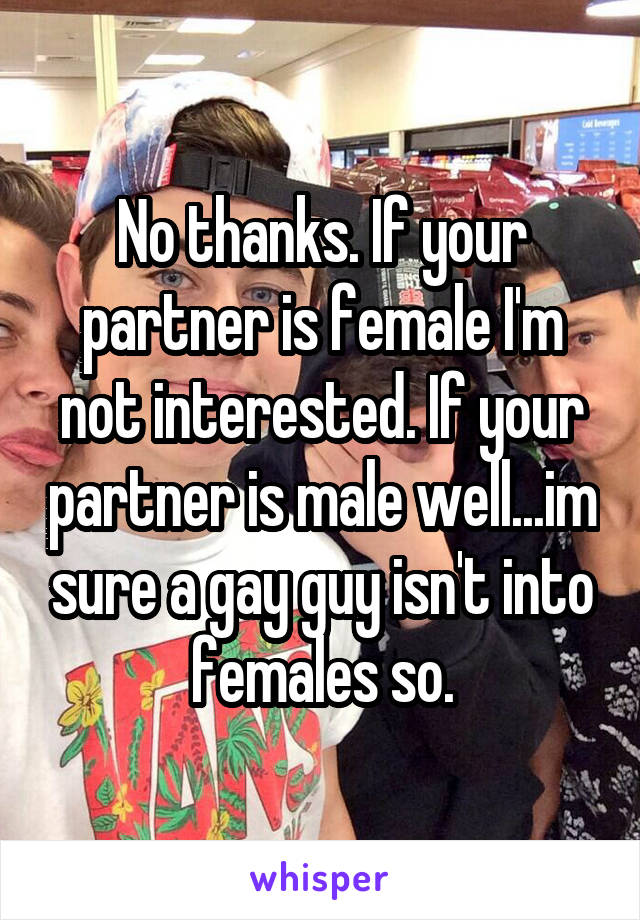 No thanks. If your partner is female I'm not interested. If your partner is male well...im sure a gay guy isn't into females so.