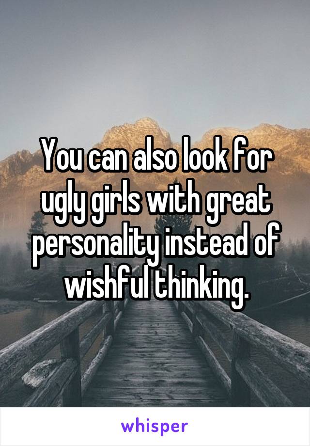 You can also look for ugly girls with great personality instead of wishful thinking.