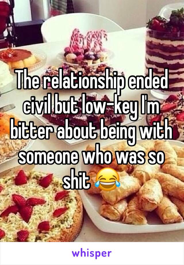 The relationship ended civil but low-key I'm bitter about being with someone who was so shit 😂