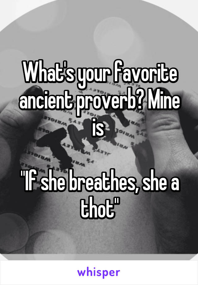 What's your favorite ancient proverb? Mine is 

"If she breathes, she a thot"