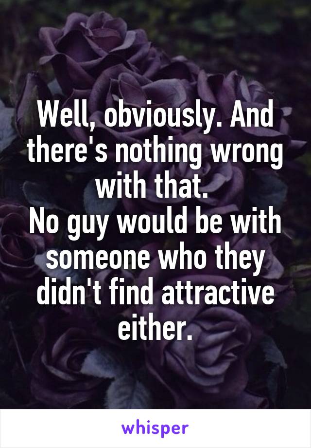 Well, obviously. And there's nothing wrong with that. 
No guy would be with someone who they didn't find attractive either.