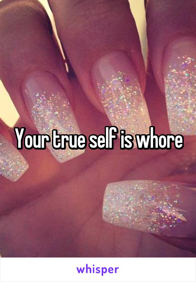 Your true self is whore