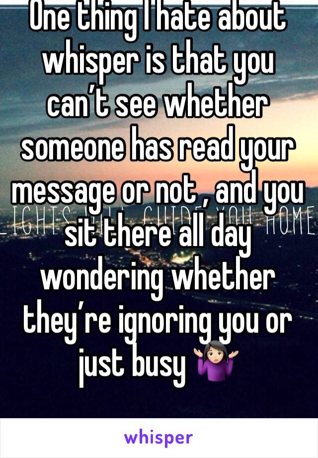 One thing I hate about whisper is that you can’t see whether someone has read your message or not , and you sit there all day wondering whether they’re ignoring you or just busy 🤷🏻‍♀️