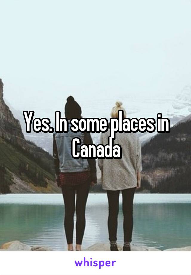 Yes. In some places in Canada