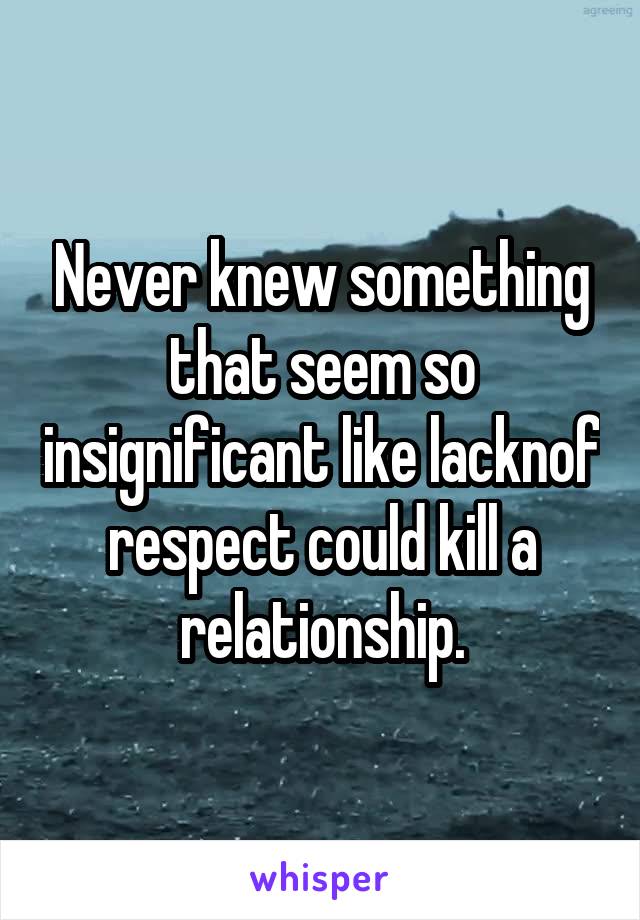 Never knew something that seem so insignificant like lacknof respect could kill a relationship.