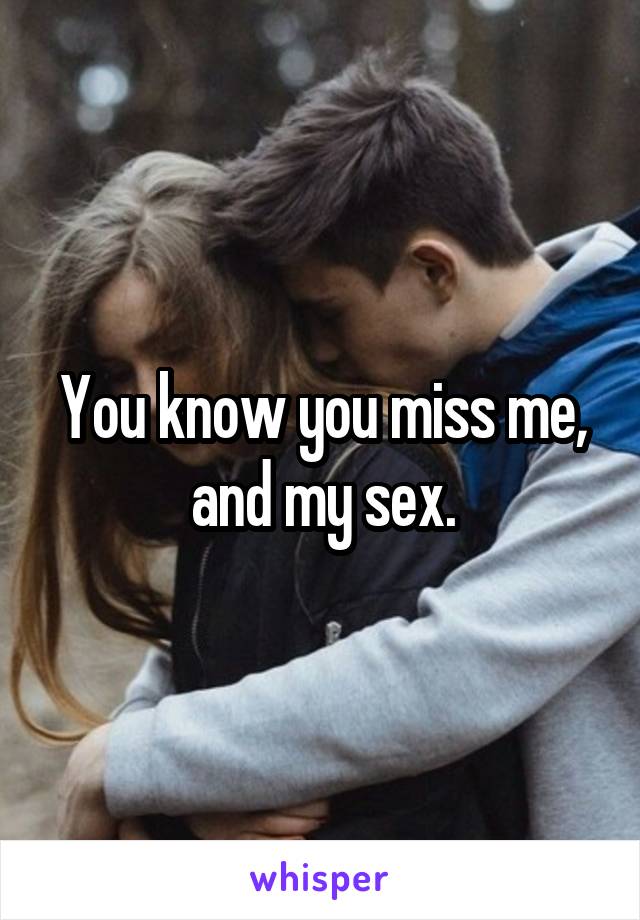 You know you miss me, and my sex.