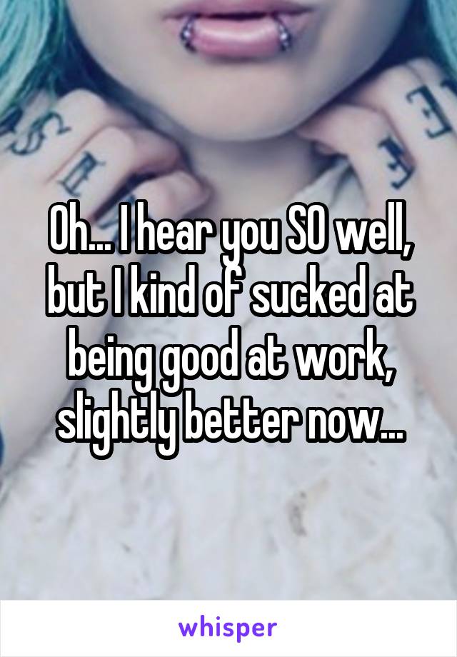 Oh... I hear you SO well, but I kind of sucked at being good at work, slightly better now...