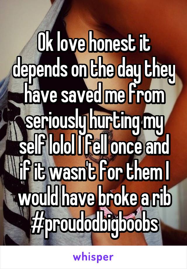 Ok love honest it depends on the day they have saved me from seriously hurting my self lolol I fell once and if it wasn't for them I would have broke a rib
#proudodbigboobs