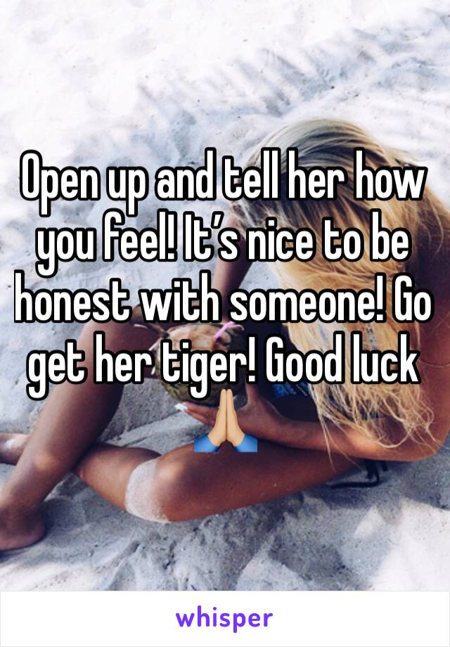 Open up and tell her how you feel! It’s nice to be honest with someone! Go get her tiger! Good luck 🙏🏼