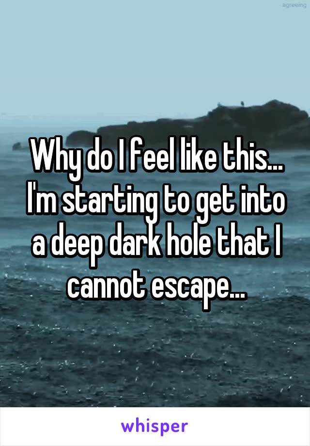 Why do I feel like this... I'm starting to get into a deep dark hole that I cannot escape...