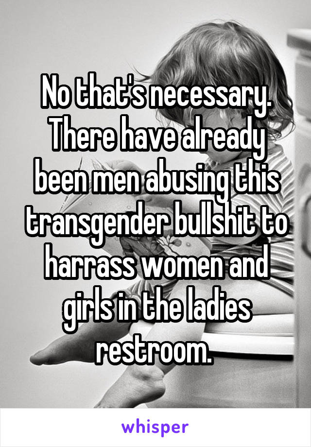 No that's necessary. There have already been men abusing this transgender bullshit to harrass women and girls in the ladies restroom. 