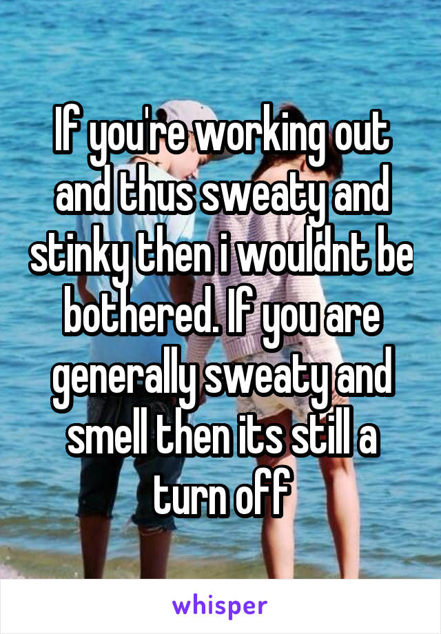 If you're working out and thus sweaty and stinky then i wouldnt be bothered. If you are generally sweaty and smell then its still a turn off