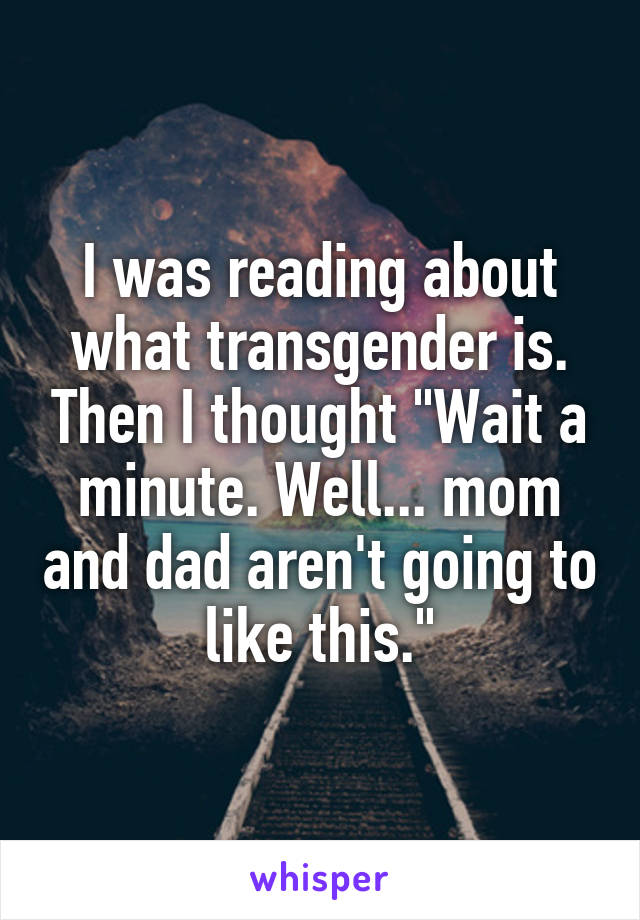 I was reading about what transgender is. Then I thought "Wait a minute. Well... mom and dad aren't going to like this."