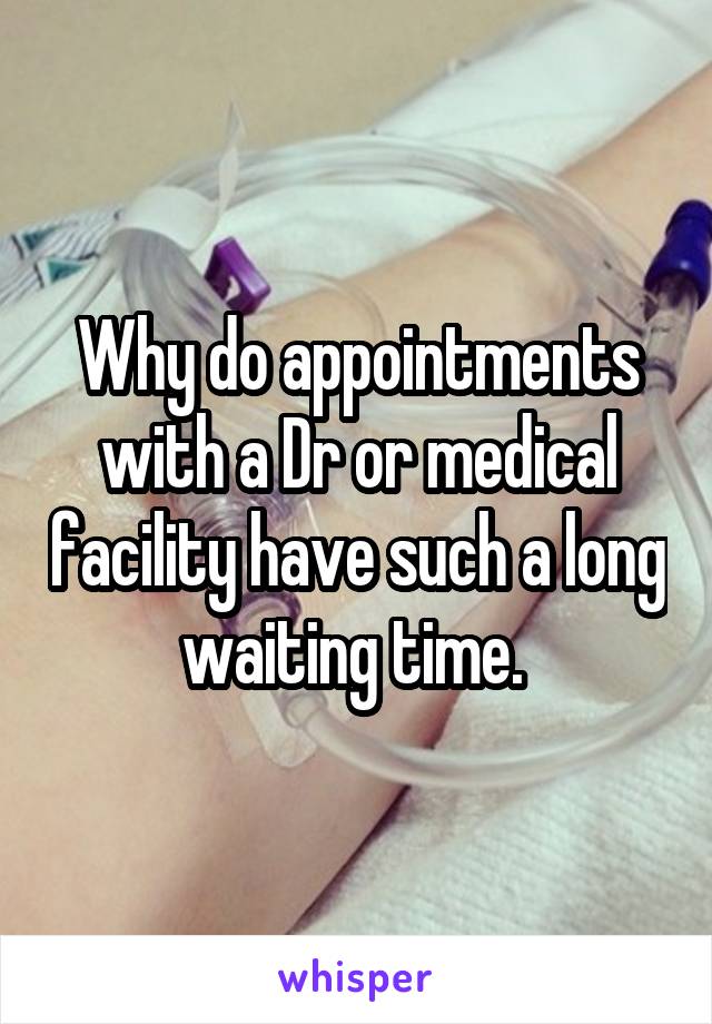 Why do appointments with a Dr or medical facility have such a long waiting time. 