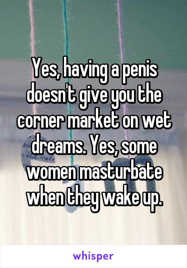 Yes, having a penis doesn't give you the corner market on wet dreams. Yes, some women masturbate when they wake up.