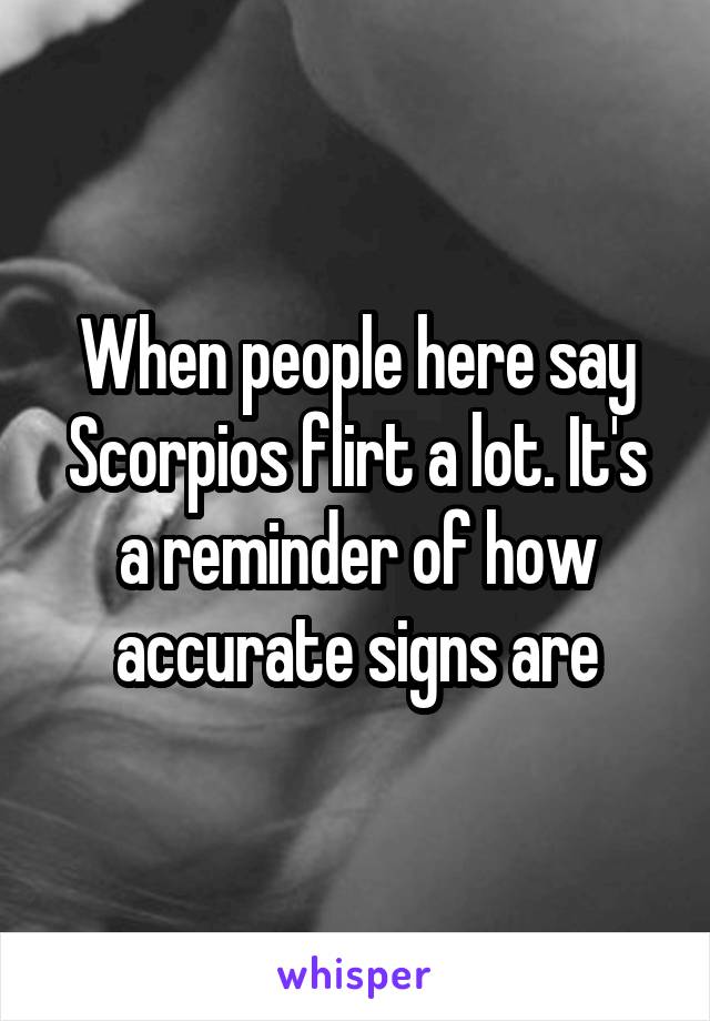 When people here say Scorpios flirt a lot. It's a reminder of how accurate signs are