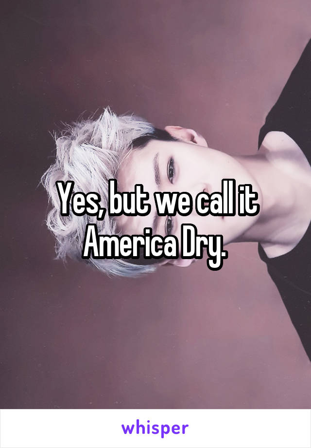 Yes, but we call it America Dry. 