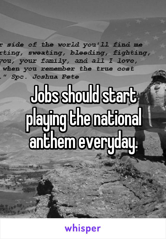 Jobs should start playing the national anthem everyday.