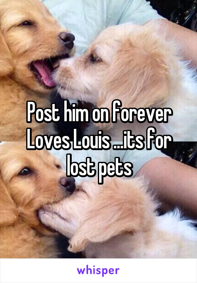Post him on forever Loves Louis ...its for lost pets