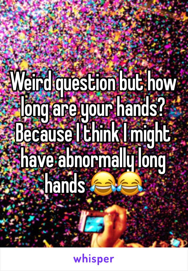 Weird question but how long are your hands? Because I think I might have abnormally long hands 😂😂