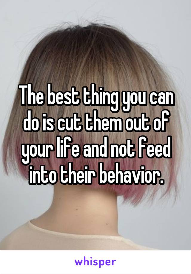 The best thing you can do is cut them out of your life and not feed into their behavior.