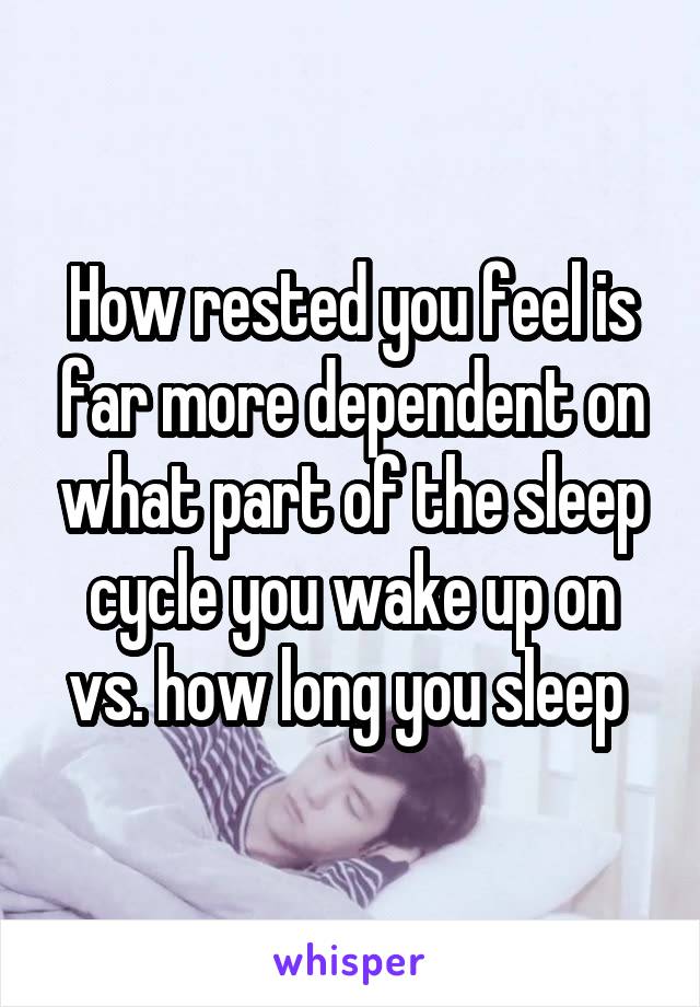 How rested you feel is far more dependent on what part of the sleep cycle you wake up on vs. how long you sleep 