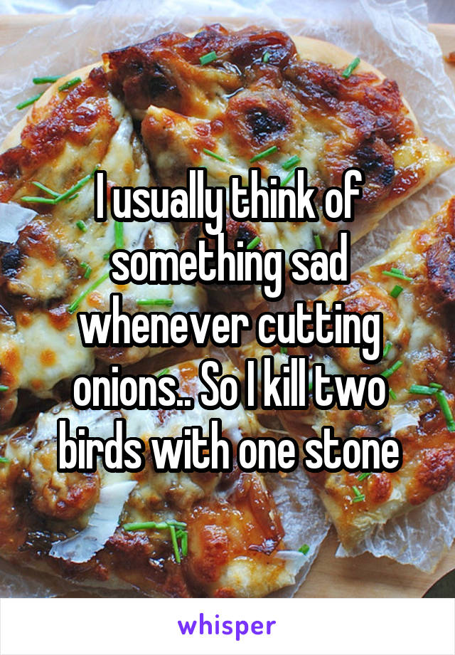 I usually think of something sad whenever cutting onions.. So I kill two birds with one stone