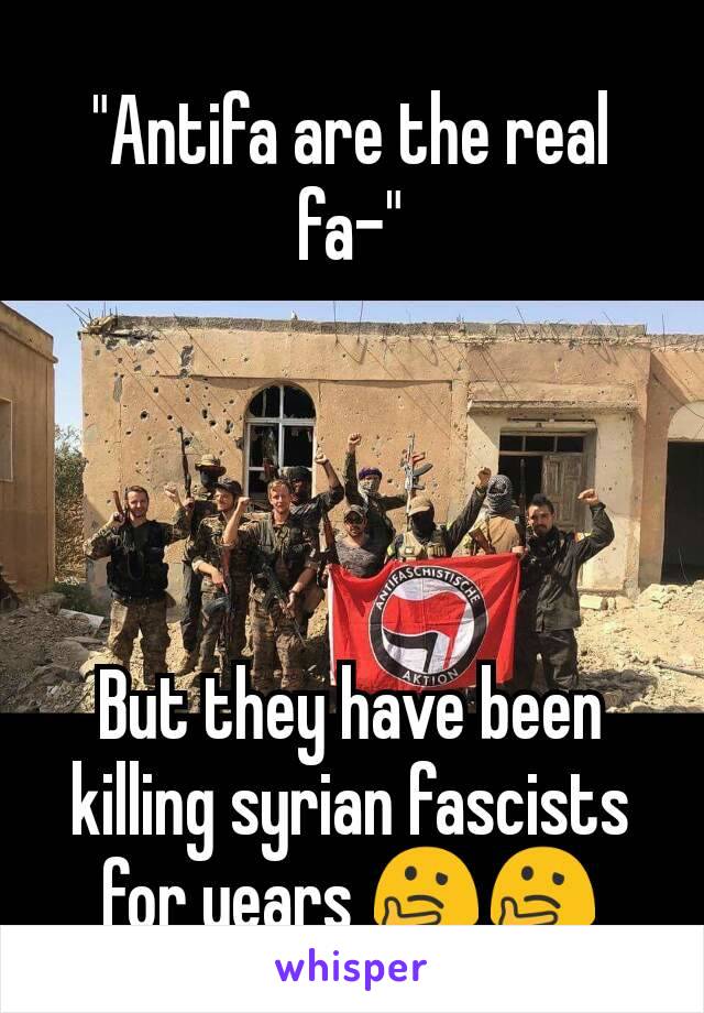 "Antifa are the real fa-"




But they have been killing syrian fascists for years 🤔🤔