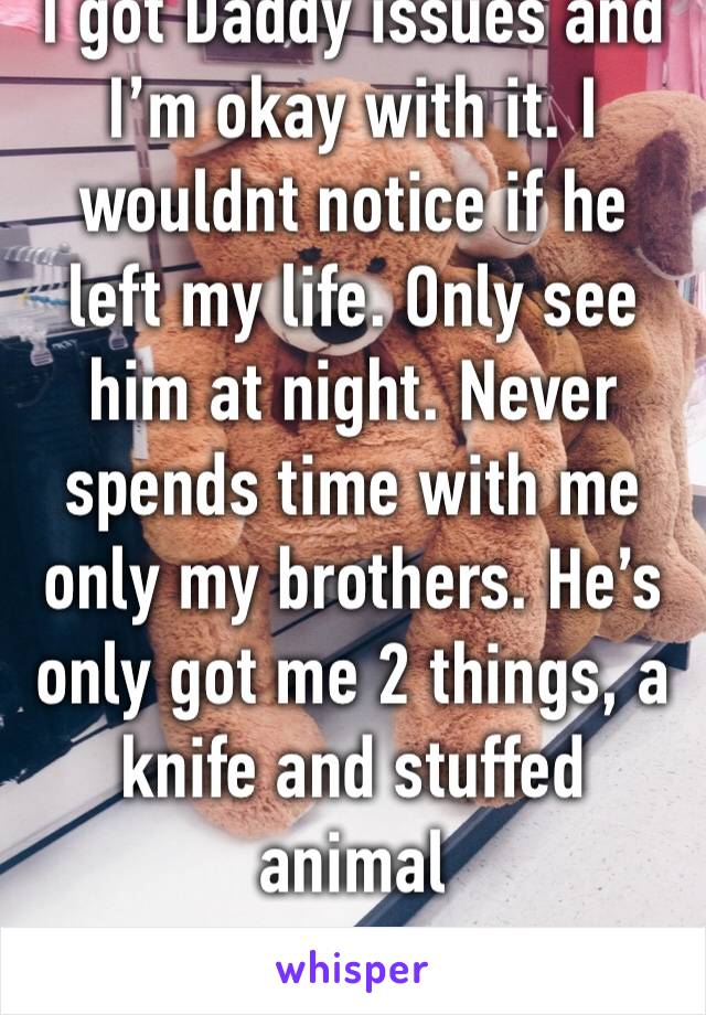 I got Daddy issues and I’m okay with it. I wouldnt notice if he left my life. Only see him at night. Never spends time with me only my brothers. He’s only got me 2 things, a knife and stuffed animal 