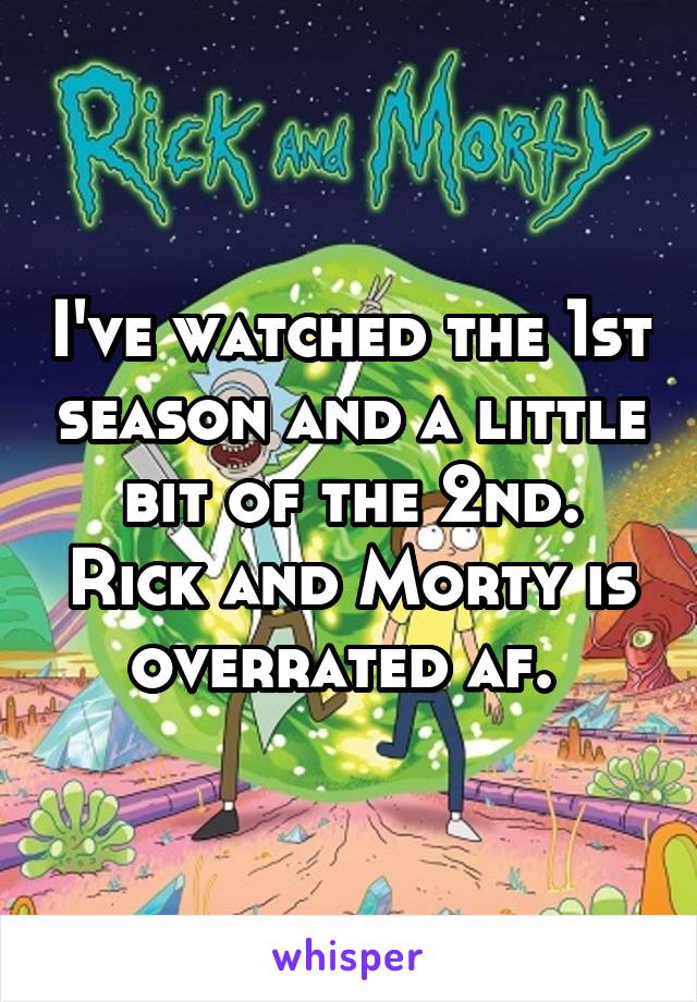 I've watched the 1st season and a little bit of the 2nd. Rick and Morty is overrated af. 
