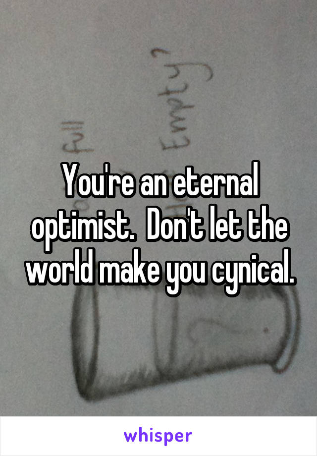 You're an eternal optimist.  Don't let the world make you cynical.