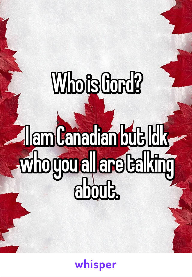 Who is Gord?

I am Canadian but Idk who you all are talking about.