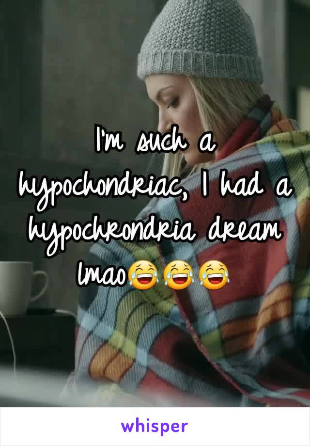 I'm such a hypochondriac, I had a hypochrondria dream lmao😂😂😂