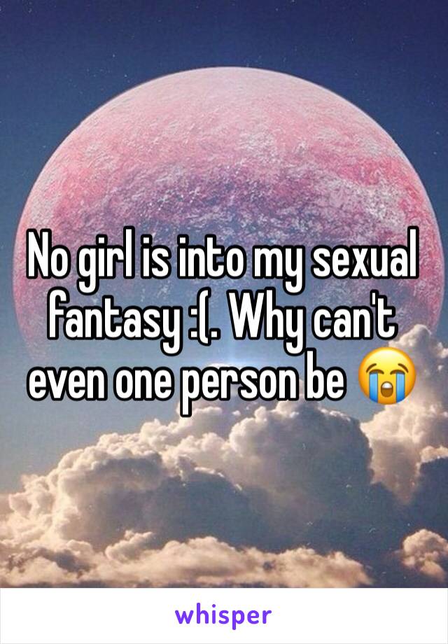 No girl is into my sexual fantasy :(. Why can't even one person be 😭