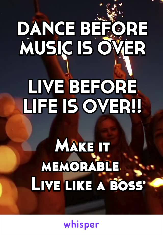 DANCE BEFORE MUSIC IS OVER

LIVE BEFORE LIFE IS OVER!!

Make it memorable 
  Live like a boss
