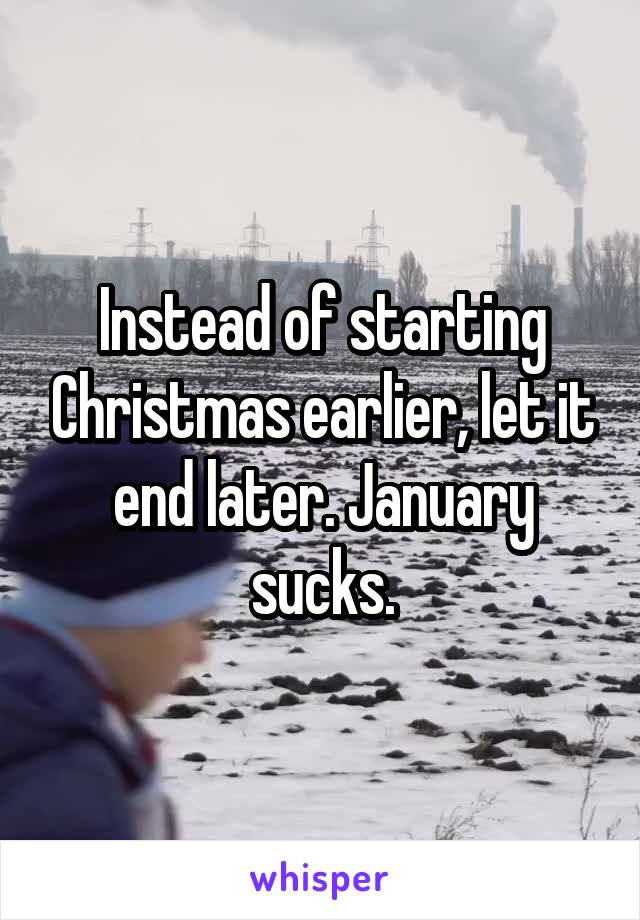 Instead of starting Christmas earlier, let it end later. January sucks.