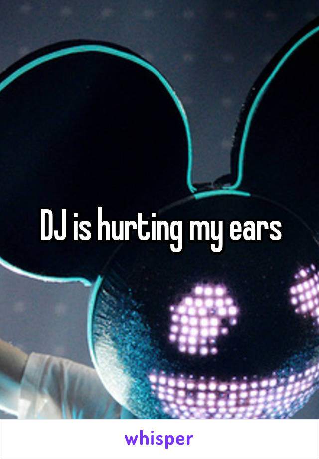 DJ is hurting my ears
