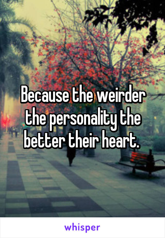 Because the weirder the personality the better their heart. 