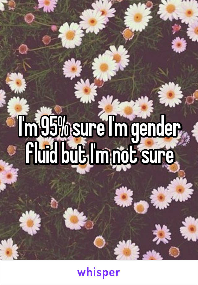 I'm 95% sure I'm gender fluid but I'm not sure