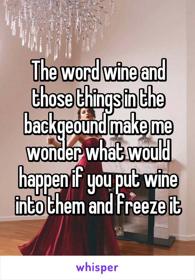 The word wine and those things in the backgeound make me wonder what would happen if you put wine into them and freeze it